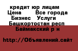 кредит юр лицам  › Цена ­ 0 - Все города Бизнес » Услуги   . Башкортостан респ.,Баймакский р-н